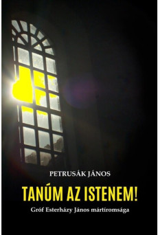 Tanúm az Istenem! - Gróf Esterházy János mártíromsága