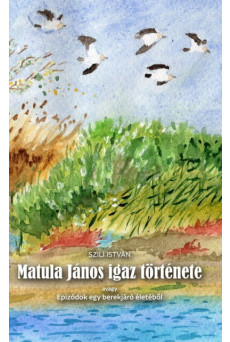 Matula János igaz története - Epizódok egy berekjáró életéből