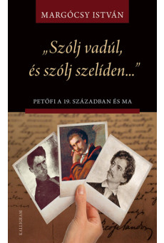 „Szólj vadúl, és szólj szelíden…” Petőfi a 19. században és ma - Írások Petőfi életművéről és értelmezéseiről
